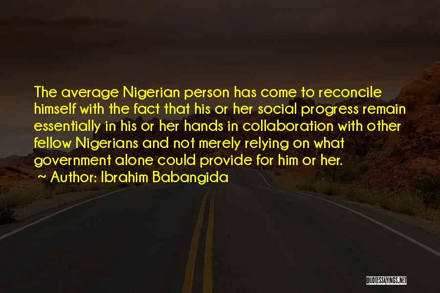 Ibrahim Babangida Quotes: The Average Nigerian Person Has Come To Reconcile Himself With The Fact That His Or Her Social Progress Remain Essentially