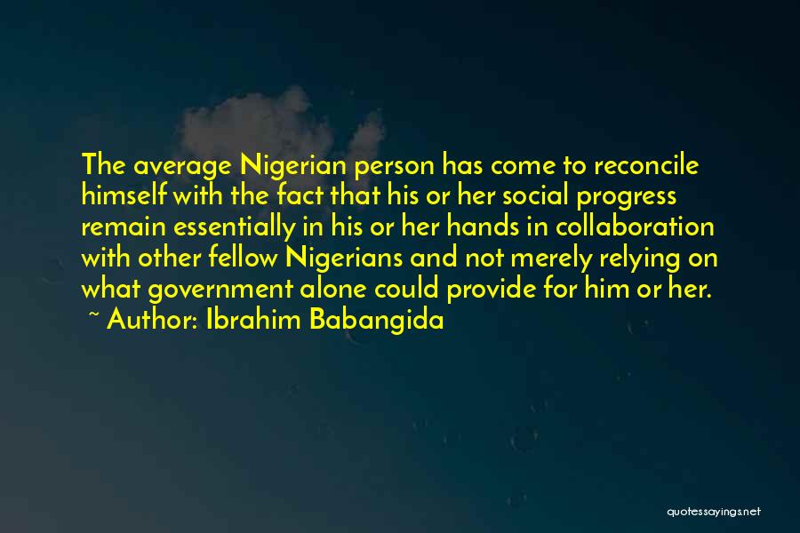 Ibrahim Babangida Quotes: The Average Nigerian Person Has Come To Reconcile Himself With The Fact That His Or Her Social Progress Remain Essentially