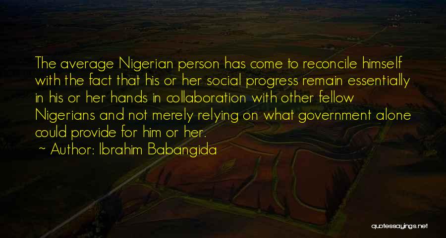 Ibrahim Babangida Quotes: The Average Nigerian Person Has Come To Reconcile Himself With The Fact That His Or Her Social Progress Remain Essentially