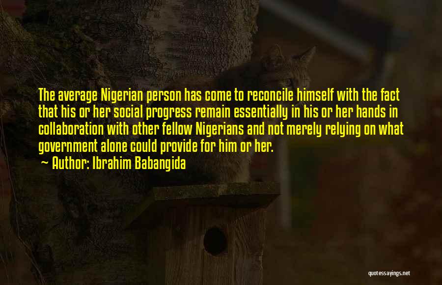 Ibrahim Babangida Quotes: The Average Nigerian Person Has Come To Reconcile Himself With The Fact That His Or Her Social Progress Remain Essentially