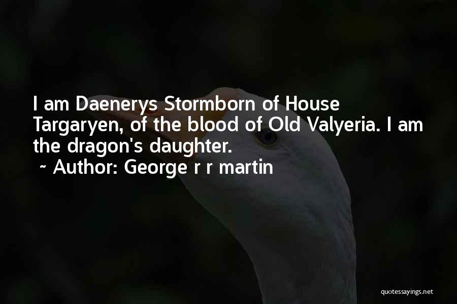 George R R Martin Quotes: I Am Daenerys Stormborn Of House Targaryen, Of The Blood Of Old Valyeria. I Am The Dragon's Daughter.