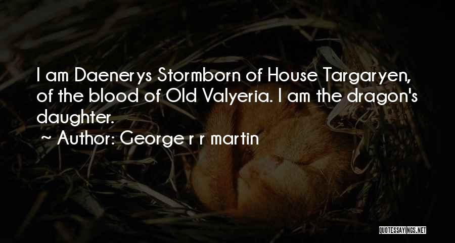 George R R Martin Quotes: I Am Daenerys Stormborn Of House Targaryen, Of The Blood Of Old Valyeria. I Am The Dragon's Daughter.