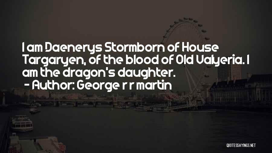 George R R Martin Quotes: I Am Daenerys Stormborn Of House Targaryen, Of The Blood Of Old Valyeria. I Am The Dragon's Daughter.