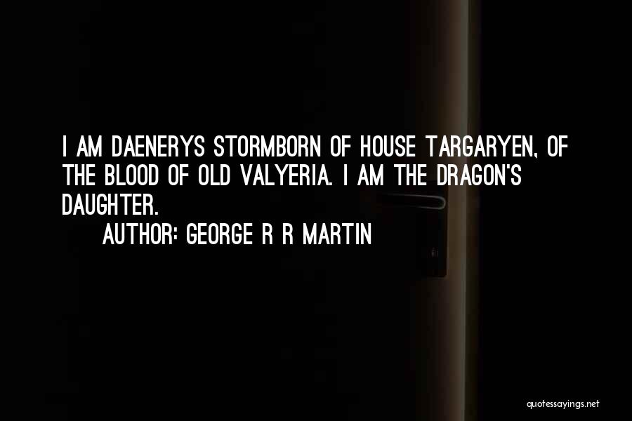 George R R Martin Quotes: I Am Daenerys Stormborn Of House Targaryen, Of The Blood Of Old Valyeria. I Am The Dragon's Daughter.