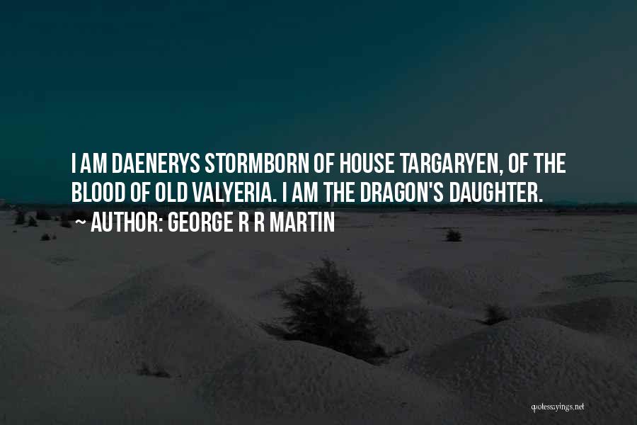 George R R Martin Quotes: I Am Daenerys Stormborn Of House Targaryen, Of The Blood Of Old Valyeria. I Am The Dragon's Daughter.