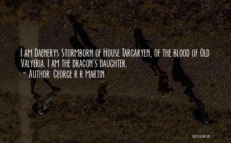 George R R Martin Quotes: I Am Daenerys Stormborn Of House Targaryen, Of The Blood Of Old Valyeria. I Am The Dragon's Daughter.