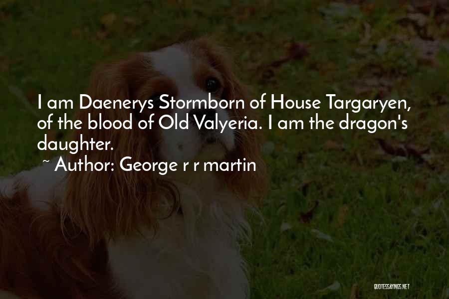 George R R Martin Quotes: I Am Daenerys Stormborn Of House Targaryen, Of The Blood Of Old Valyeria. I Am The Dragon's Daughter.