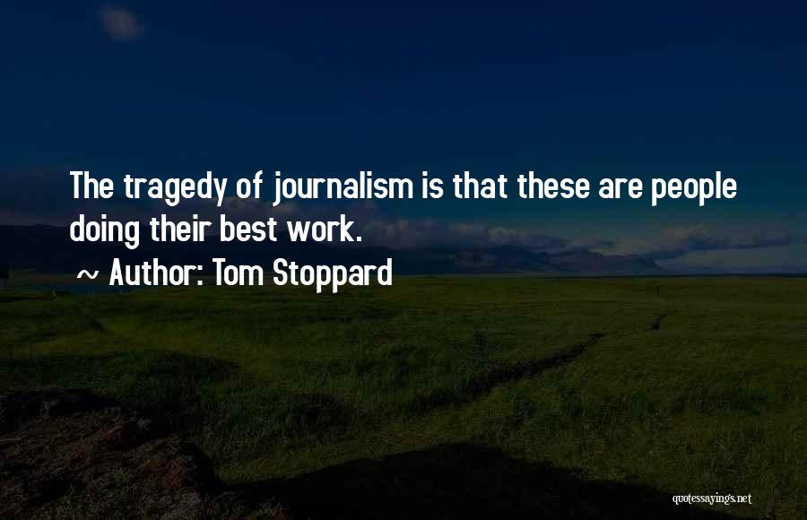 Tom Stoppard Quotes: The Tragedy Of Journalism Is That These Are People Doing Their Best Work.