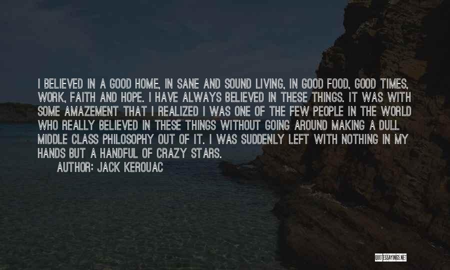 Jack Kerouac Quotes: I Believed In A Good Home, In Sane And Sound Living, In Good Food, Good Times, Work, Faith And Hope.