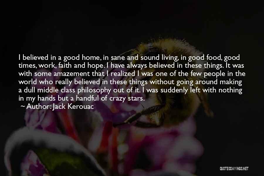 Jack Kerouac Quotes: I Believed In A Good Home, In Sane And Sound Living, In Good Food, Good Times, Work, Faith And Hope.