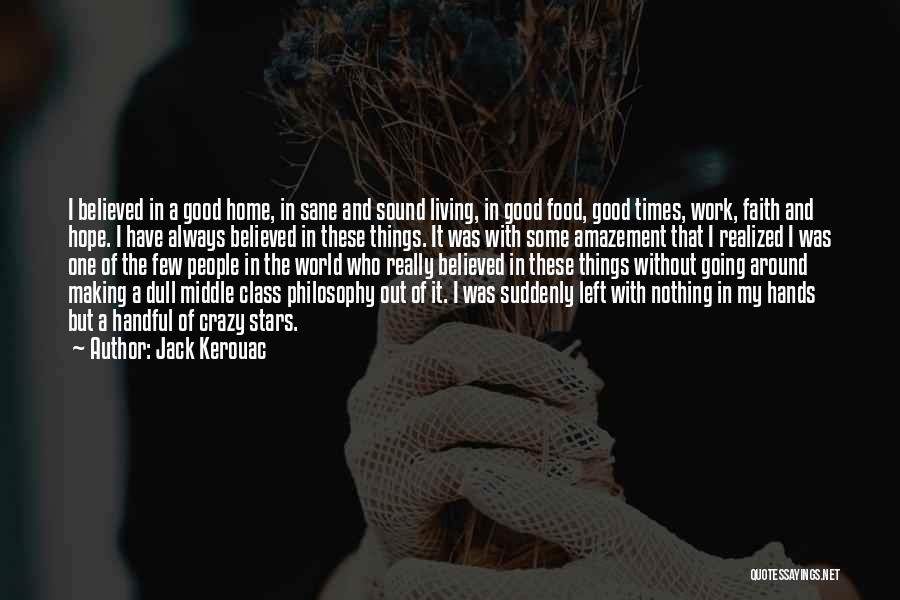 Jack Kerouac Quotes: I Believed In A Good Home, In Sane And Sound Living, In Good Food, Good Times, Work, Faith And Hope.