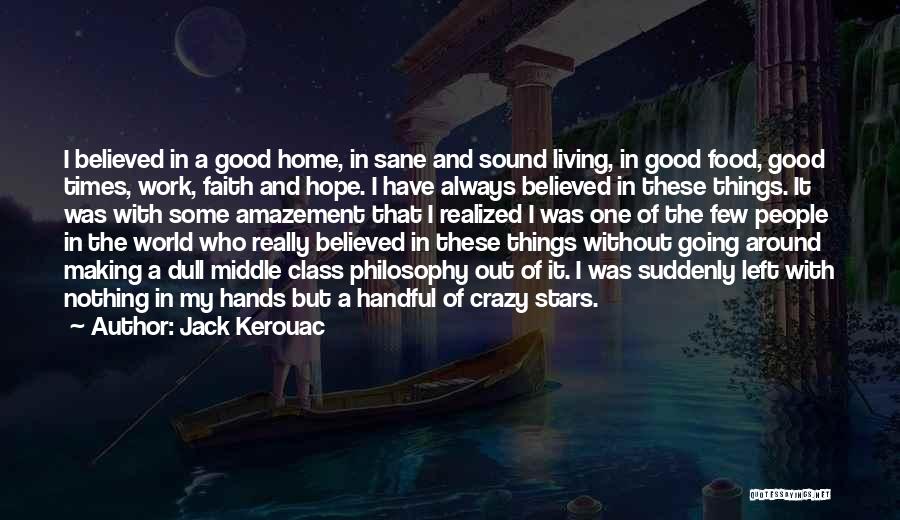 Jack Kerouac Quotes: I Believed In A Good Home, In Sane And Sound Living, In Good Food, Good Times, Work, Faith And Hope.