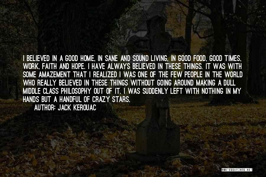 Jack Kerouac Quotes: I Believed In A Good Home, In Sane And Sound Living, In Good Food, Good Times, Work, Faith And Hope.