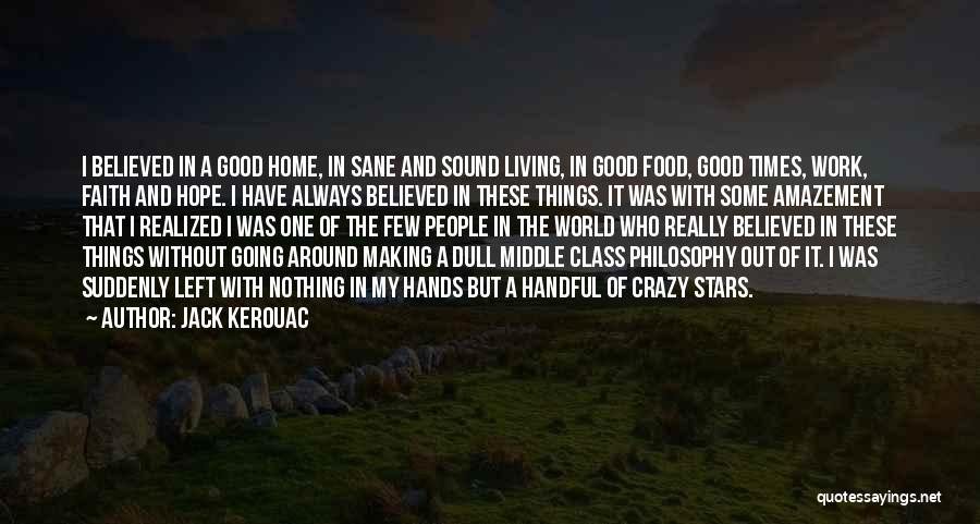 Jack Kerouac Quotes: I Believed In A Good Home, In Sane And Sound Living, In Good Food, Good Times, Work, Faith And Hope.