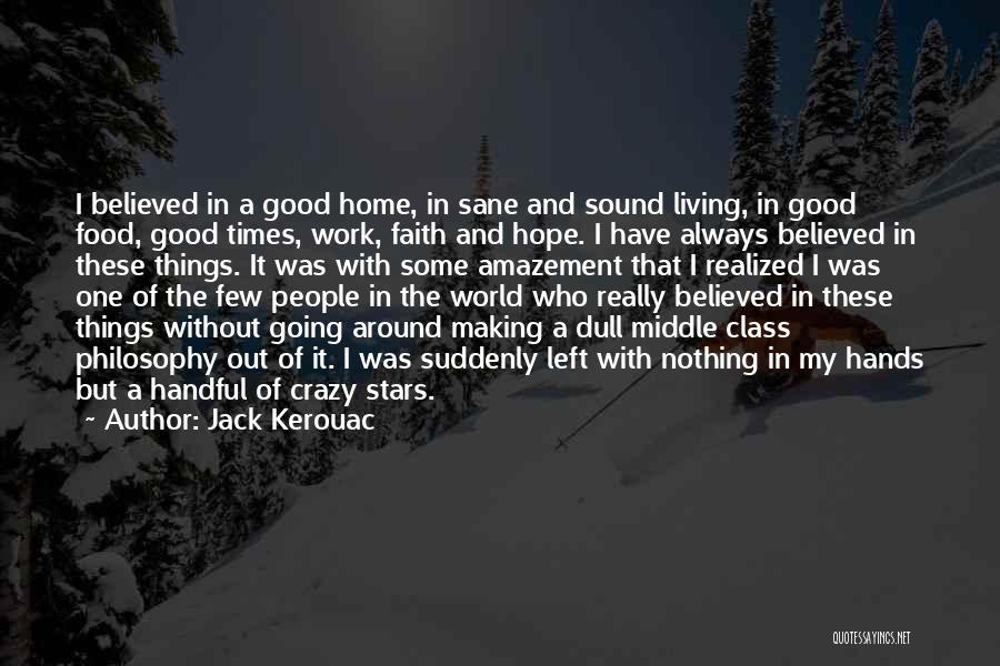 Jack Kerouac Quotes: I Believed In A Good Home, In Sane And Sound Living, In Good Food, Good Times, Work, Faith And Hope.