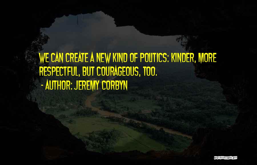 Jeremy Corbyn Quotes: We Can Create A New Kind Of Politics: Kinder, More Respectful, But Courageous, Too.