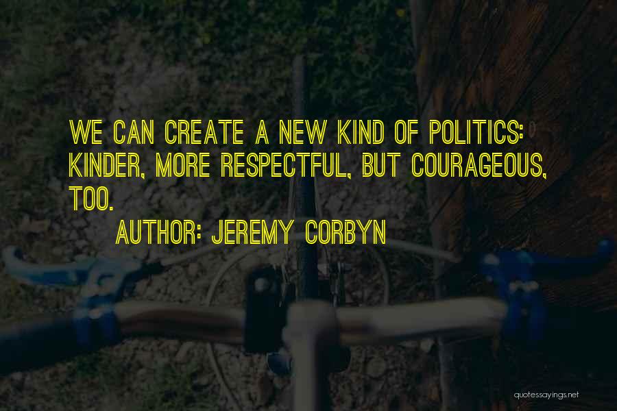 Jeremy Corbyn Quotes: We Can Create A New Kind Of Politics: Kinder, More Respectful, But Courageous, Too.