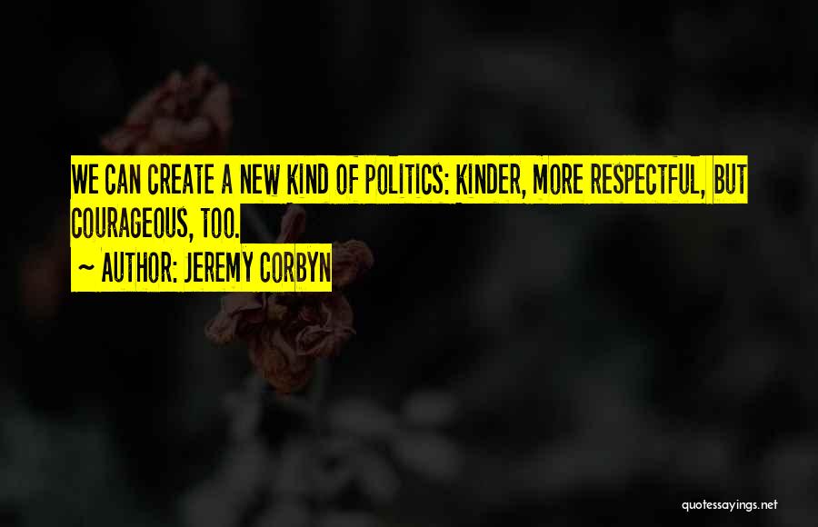 Jeremy Corbyn Quotes: We Can Create A New Kind Of Politics: Kinder, More Respectful, But Courageous, Too.