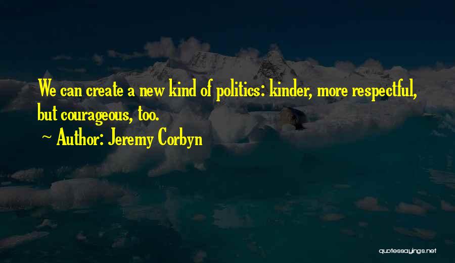Jeremy Corbyn Quotes: We Can Create A New Kind Of Politics: Kinder, More Respectful, But Courageous, Too.