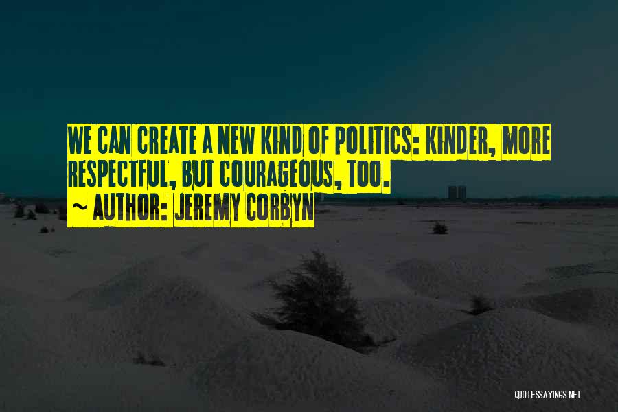 Jeremy Corbyn Quotes: We Can Create A New Kind Of Politics: Kinder, More Respectful, But Courageous, Too.