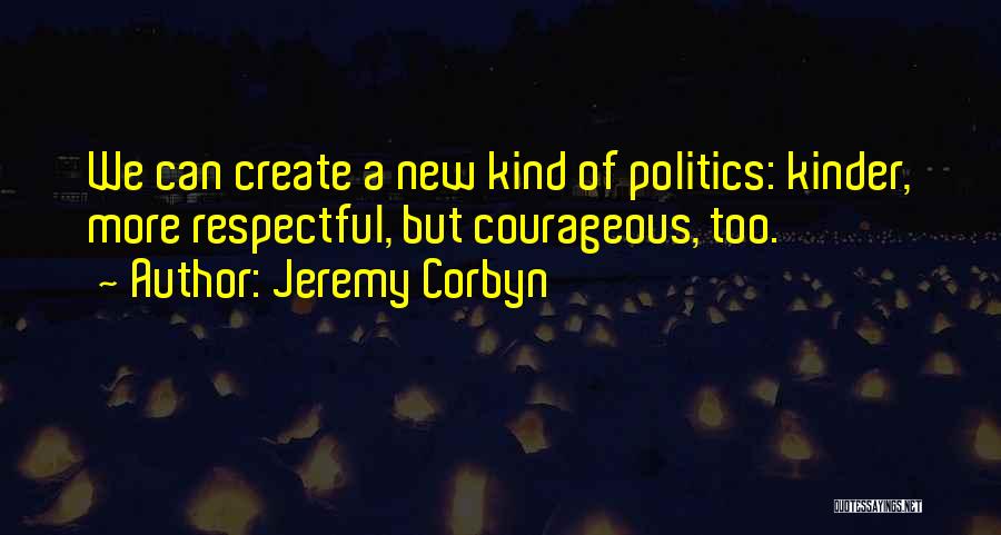 Jeremy Corbyn Quotes: We Can Create A New Kind Of Politics: Kinder, More Respectful, But Courageous, Too.