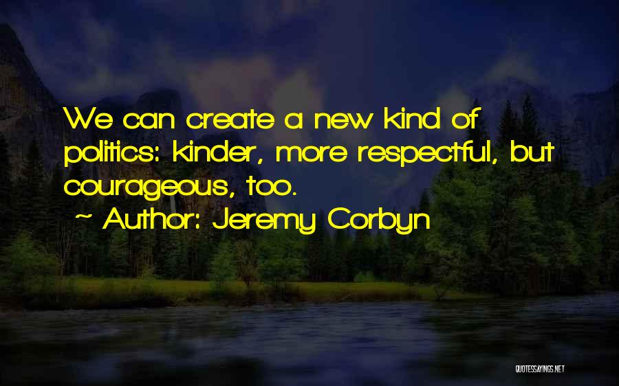 Jeremy Corbyn Quotes: We Can Create A New Kind Of Politics: Kinder, More Respectful, But Courageous, Too.