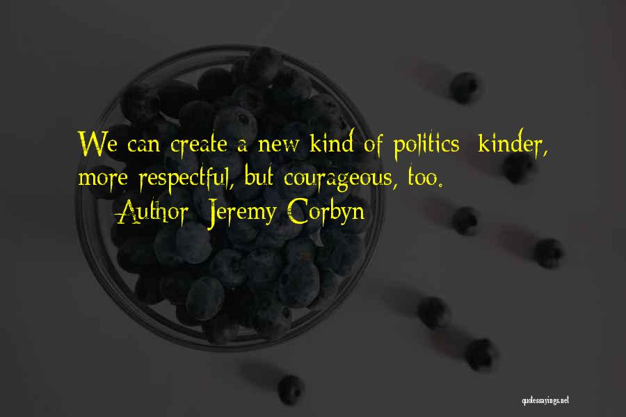 Jeremy Corbyn Quotes: We Can Create A New Kind Of Politics: Kinder, More Respectful, But Courageous, Too.