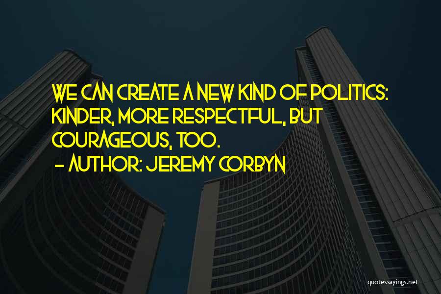 Jeremy Corbyn Quotes: We Can Create A New Kind Of Politics: Kinder, More Respectful, But Courageous, Too.
