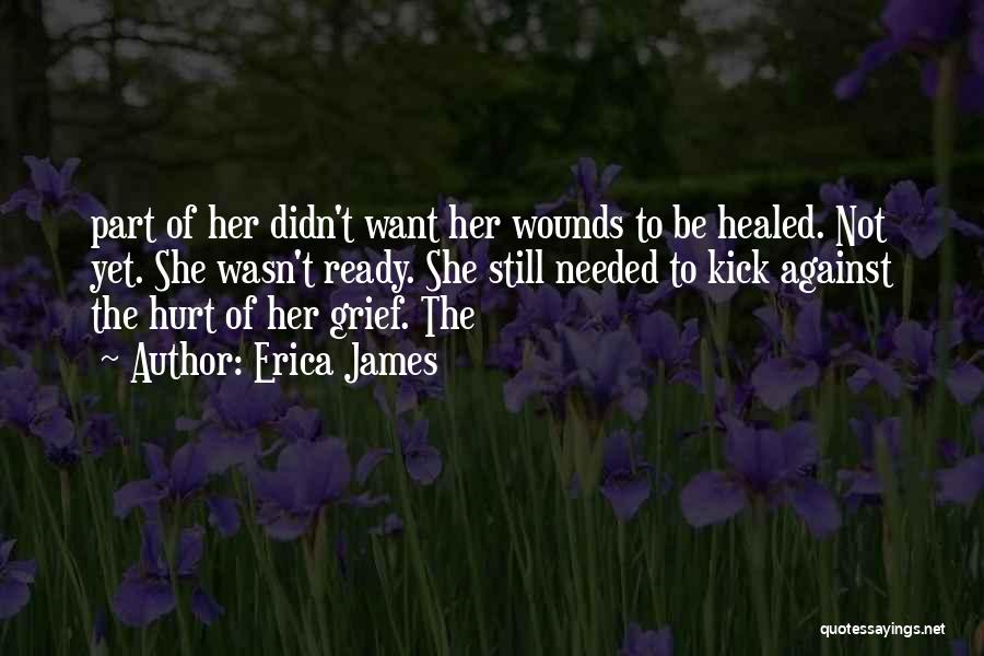 Erica James Quotes: Part Of Her Didn't Want Her Wounds To Be Healed. Not Yet. She Wasn't Ready. She Still Needed To Kick