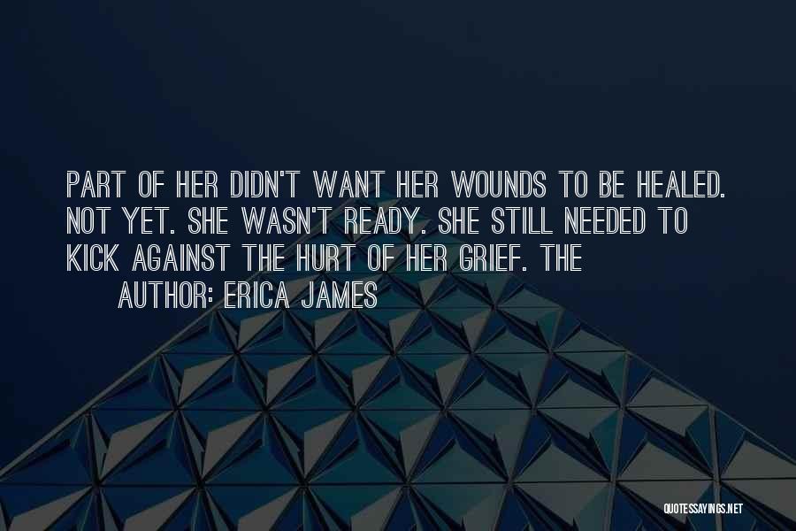 Erica James Quotes: Part Of Her Didn't Want Her Wounds To Be Healed. Not Yet. She Wasn't Ready. She Still Needed To Kick