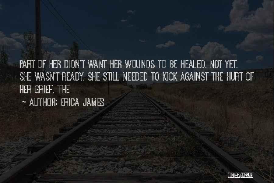 Erica James Quotes: Part Of Her Didn't Want Her Wounds To Be Healed. Not Yet. She Wasn't Ready. She Still Needed To Kick