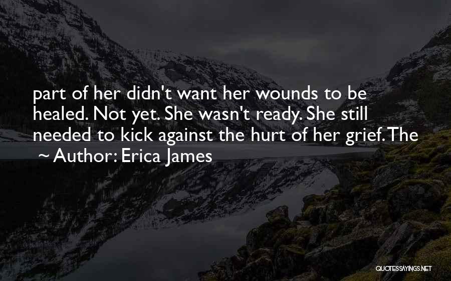 Erica James Quotes: Part Of Her Didn't Want Her Wounds To Be Healed. Not Yet. She Wasn't Ready. She Still Needed To Kick