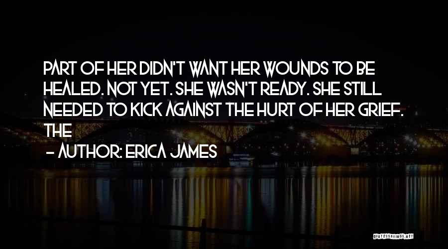 Erica James Quotes: Part Of Her Didn't Want Her Wounds To Be Healed. Not Yet. She Wasn't Ready. She Still Needed To Kick