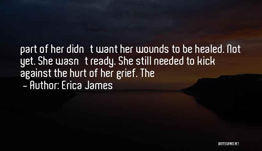 Erica James Quotes: Part Of Her Didn't Want Her Wounds To Be Healed. Not Yet. She Wasn't Ready. She Still Needed To Kick