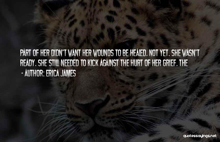 Erica James Quotes: Part Of Her Didn't Want Her Wounds To Be Healed. Not Yet. She Wasn't Ready. She Still Needed To Kick