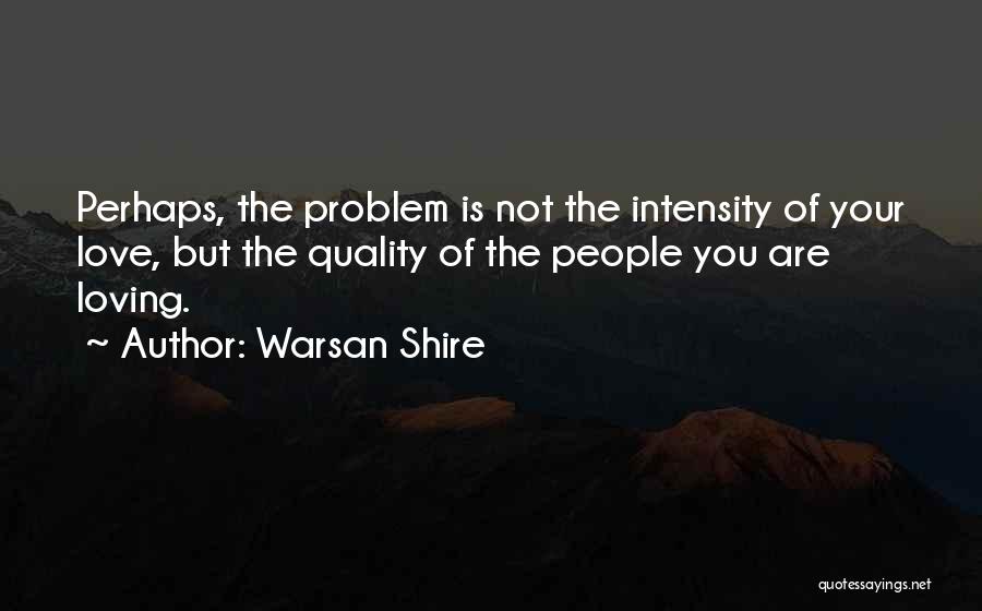 Warsan Shire Quotes: Perhaps, The Problem Is Not The Intensity Of Your Love, But The Quality Of The People You Are Loving.