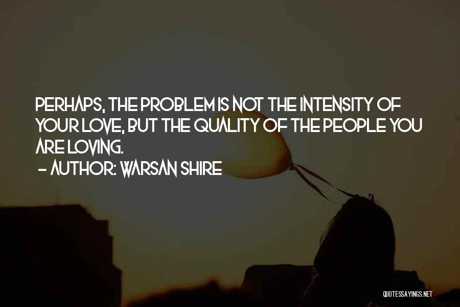 Warsan Shire Quotes: Perhaps, The Problem Is Not The Intensity Of Your Love, But The Quality Of The People You Are Loving.