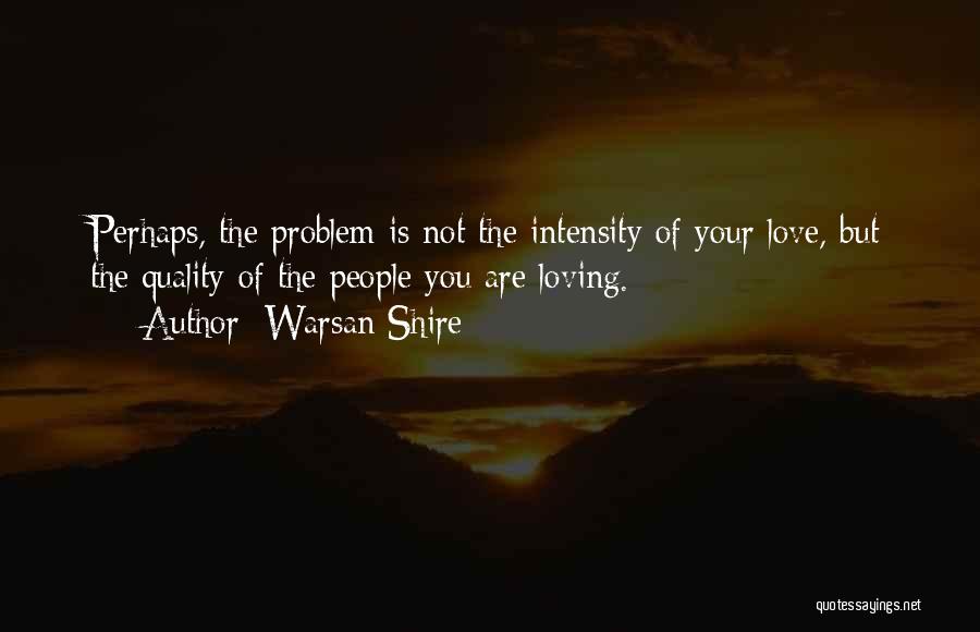Warsan Shire Quotes: Perhaps, The Problem Is Not The Intensity Of Your Love, But The Quality Of The People You Are Loving.