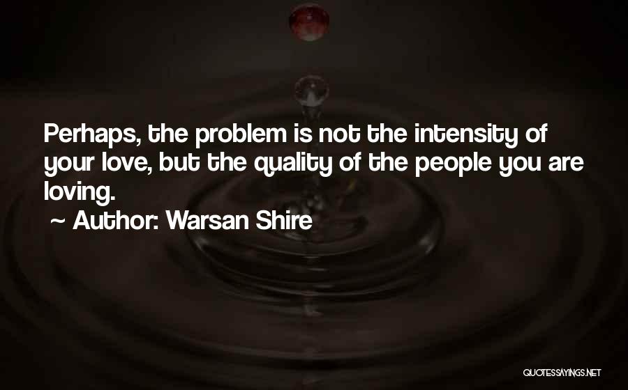 Warsan Shire Quotes: Perhaps, The Problem Is Not The Intensity Of Your Love, But The Quality Of The People You Are Loving.