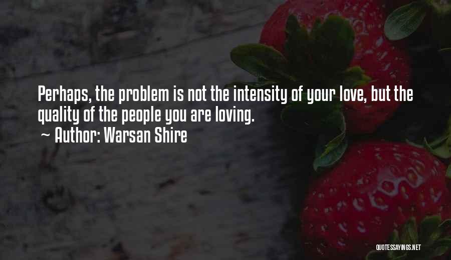 Warsan Shire Quotes: Perhaps, The Problem Is Not The Intensity Of Your Love, But The Quality Of The People You Are Loving.