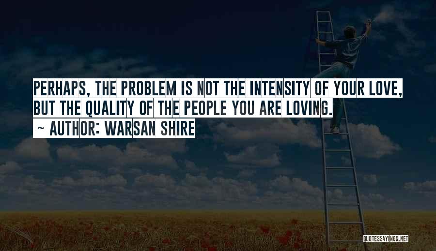 Warsan Shire Quotes: Perhaps, The Problem Is Not The Intensity Of Your Love, But The Quality Of The People You Are Loving.
