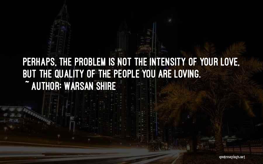 Warsan Shire Quotes: Perhaps, The Problem Is Not The Intensity Of Your Love, But The Quality Of The People You Are Loving.