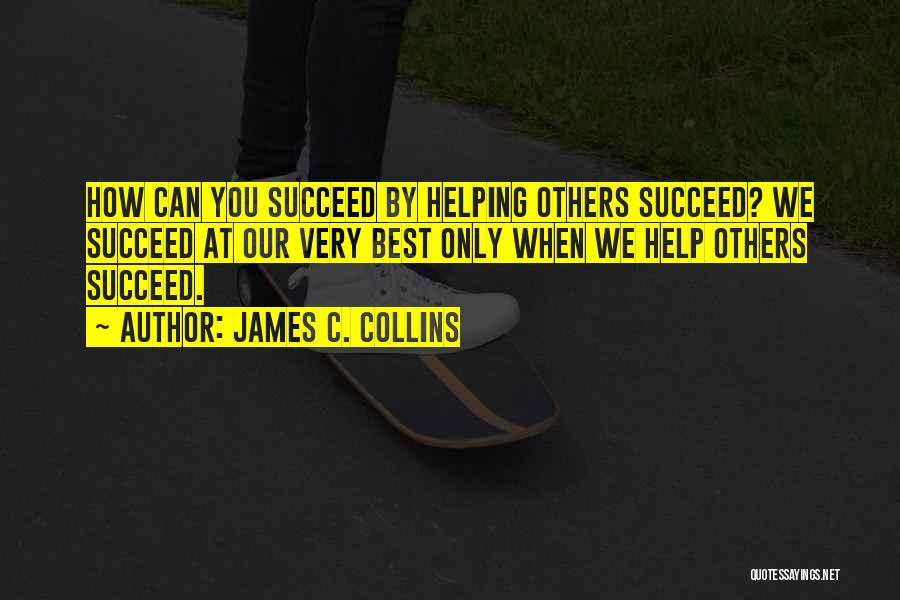 James C. Collins Quotes: How Can You Succeed By Helping Others Succeed? We Succeed At Our Very Best Only When We Help Others Succeed.