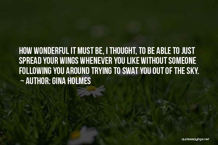 Gina Holmes Quotes: How Wonderful It Must Be, I Thought, To Be Able To Just Spread Your Wings Whenever You Like Without Someone