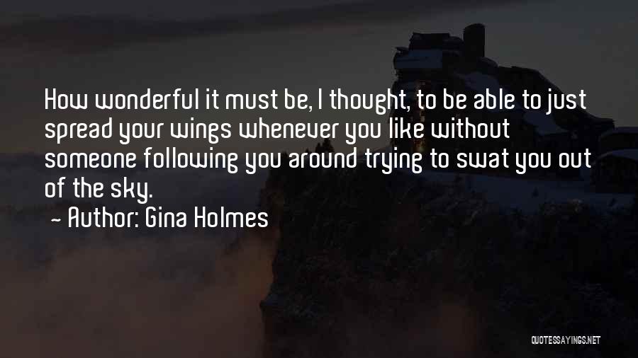 Gina Holmes Quotes: How Wonderful It Must Be, I Thought, To Be Able To Just Spread Your Wings Whenever You Like Without Someone