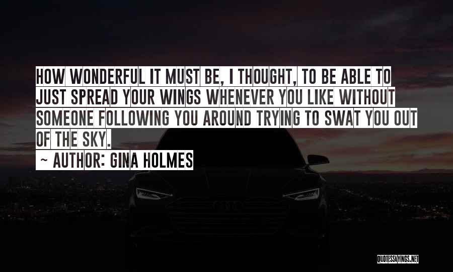 Gina Holmes Quotes: How Wonderful It Must Be, I Thought, To Be Able To Just Spread Your Wings Whenever You Like Without Someone