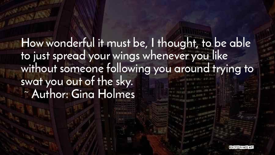 Gina Holmes Quotes: How Wonderful It Must Be, I Thought, To Be Able To Just Spread Your Wings Whenever You Like Without Someone