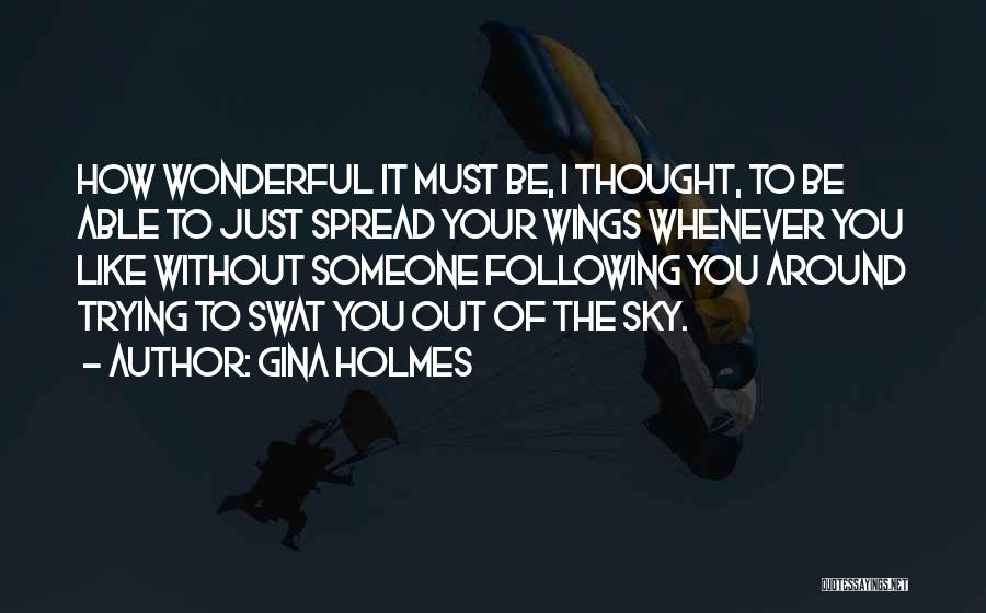 Gina Holmes Quotes: How Wonderful It Must Be, I Thought, To Be Able To Just Spread Your Wings Whenever You Like Without Someone