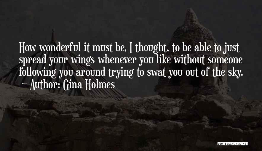 Gina Holmes Quotes: How Wonderful It Must Be, I Thought, To Be Able To Just Spread Your Wings Whenever You Like Without Someone