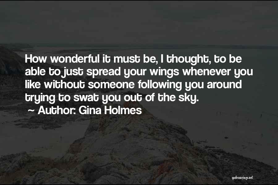 Gina Holmes Quotes: How Wonderful It Must Be, I Thought, To Be Able To Just Spread Your Wings Whenever You Like Without Someone